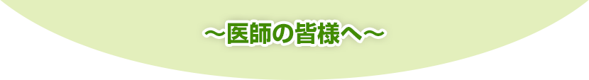 医師の皆様へ